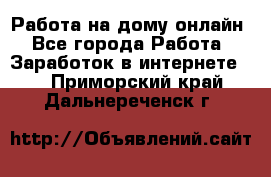 Работа на дому-онлайн - Все города Работа » Заработок в интернете   . Приморский край,Дальнереченск г.